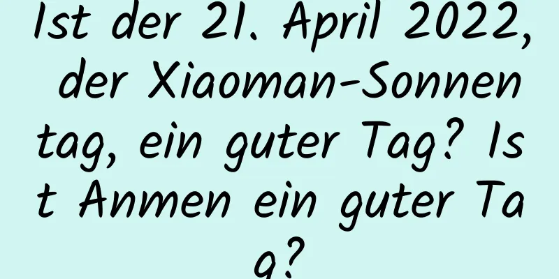 Ist der 21. April 2022, der Xiaoman-Sonnentag, ein guter Tag? Ist Anmen ein guter Tag?