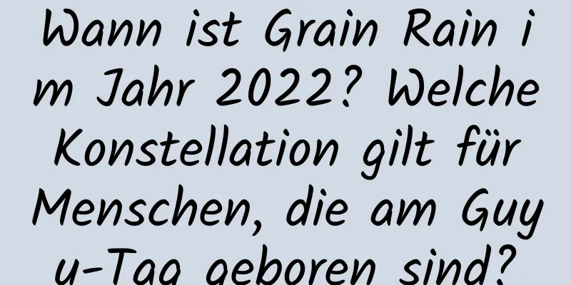 Wann ist Grain Rain im Jahr 2022? Welche Konstellation gilt für Menschen, die am Guyu-Tag geboren sind?