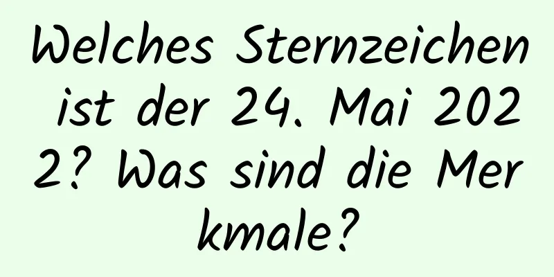 Welches Sternzeichen ist der 24. Mai 2022? Was sind die Merkmale?