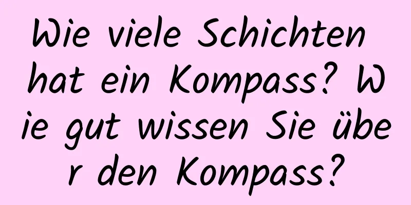 Wie viele Schichten hat ein Kompass? Wie gut wissen Sie über den Kompass?