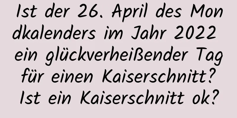 Ist der 26. April des Mondkalenders im Jahr 2022 ein glückverheißender Tag für einen Kaiserschnitt? Ist ein Kaiserschnitt ok?