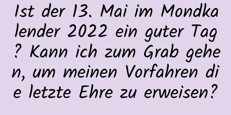 Ist der 13. Mai im Mondkalender 2022 ein guter Tag? Kann ich zum Grab gehen, um meinen Vorfahren die letzte Ehre zu erweisen?