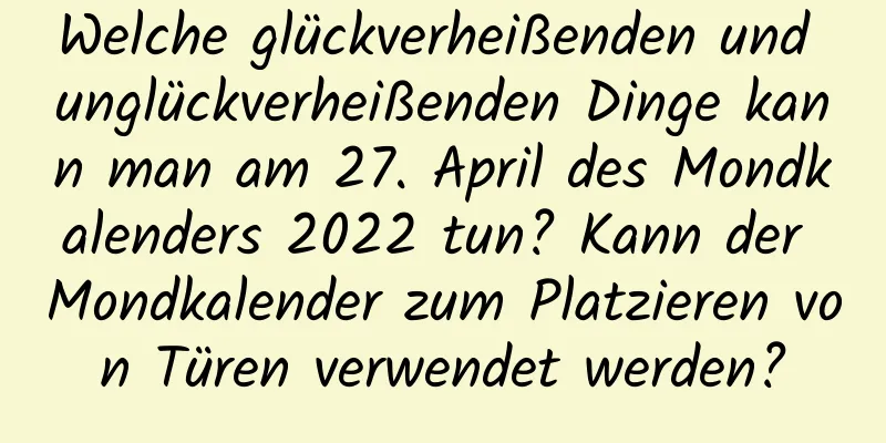 Welche glückverheißenden und unglückverheißenden Dinge kann man am 27. April des Mondkalenders 2022 tun? Kann der Mondkalender zum Platzieren von Türen verwendet werden?