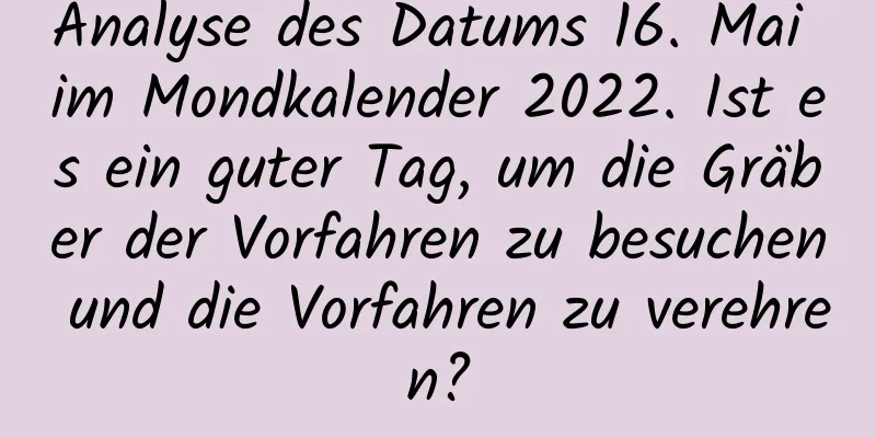 Analyse des Datums 16. Mai im Mondkalender 2022. Ist es ein guter Tag, um die Gräber der Vorfahren zu besuchen und die Vorfahren zu verehren?