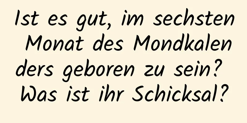 Ist es gut, im sechsten Monat des Mondkalenders geboren zu sein? Was ist ihr Schicksal?