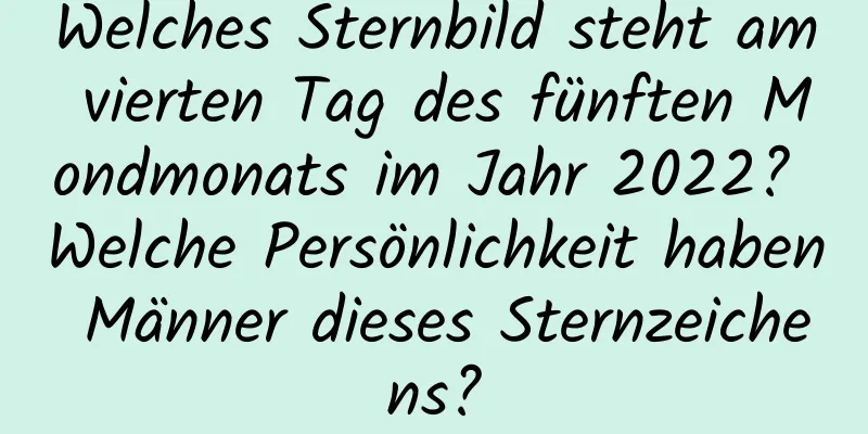 Welches Sternbild steht am vierten Tag des fünften Mondmonats im Jahr 2022? Welche Persönlichkeit haben Männer dieses Sternzeichens?