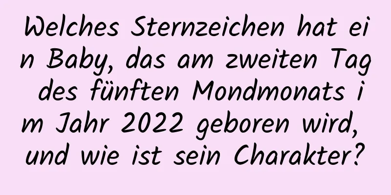 Welches Sternzeichen hat ein Baby, das am zweiten Tag des fünften Mondmonats im Jahr 2022 geboren wird, und wie ist sein Charakter?