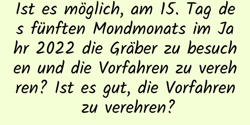 Ist es möglich, am 15. Tag des fünften Mondmonats im Jahr 2022 die Gräber zu besuchen und die Vorfahren zu verehren? Ist es gut, die Vorfahren zu verehren?