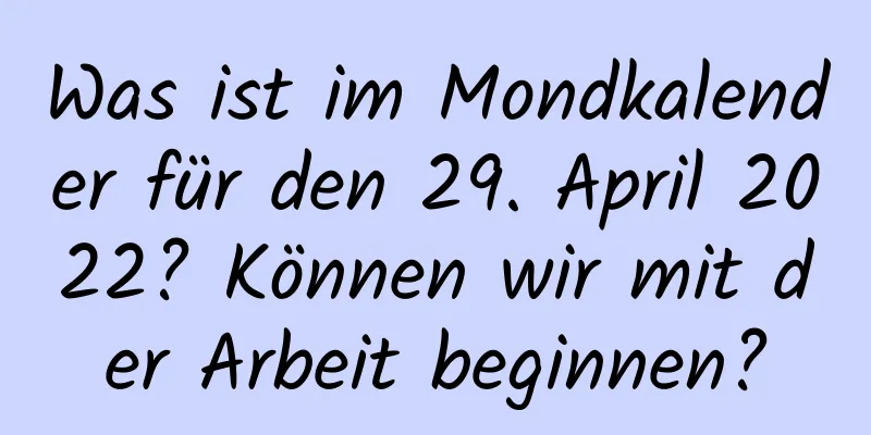 Was ist im Mondkalender für den 29. April 2022? Können wir mit der Arbeit beginnen?