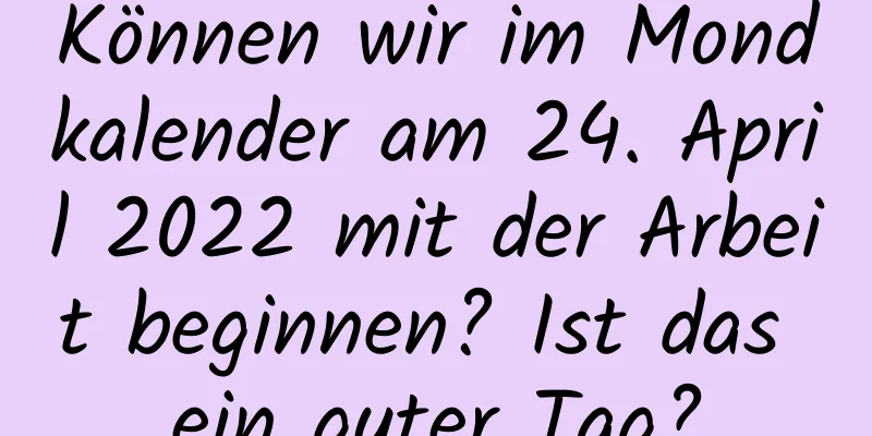 Können wir im Mondkalender am 24. April 2022 mit der Arbeit beginnen? Ist das ein guter Tag?