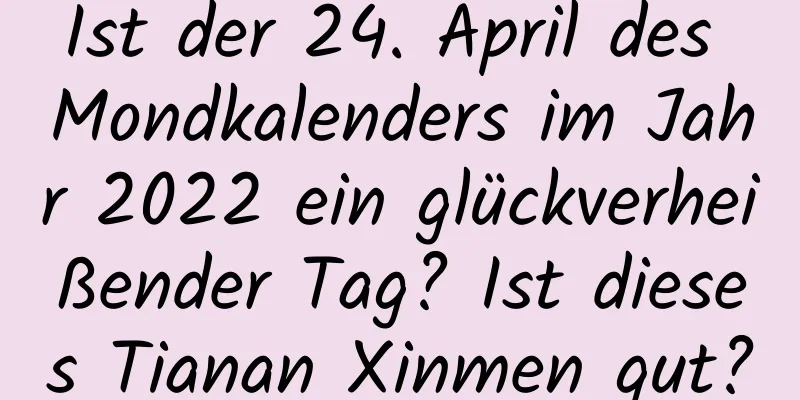 Ist der 24. April des Mondkalenders im Jahr 2022 ein glückverheißender Tag? Ist dieses Tianan Xinmen gut?