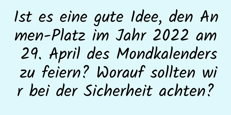 Ist es eine gute Idee, den Anmen-Platz im Jahr 2022 am 29. April des Mondkalenders zu feiern? Worauf sollten wir bei der Sicherheit achten?