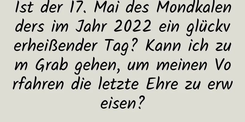 Ist der 17. Mai des Mondkalenders im Jahr 2022 ein glückverheißender Tag? Kann ich zum Grab gehen, um meinen Vorfahren die letzte Ehre zu erweisen?