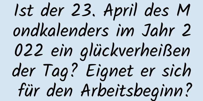 Ist der 23. April des Mondkalenders im Jahr 2022 ein glückverheißender Tag? Eignet er sich für den Arbeitsbeginn?