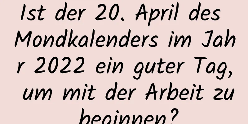 Ist der 20. April des Mondkalenders im Jahr 2022 ein guter Tag, um mit der Arbeit zu beginnen?