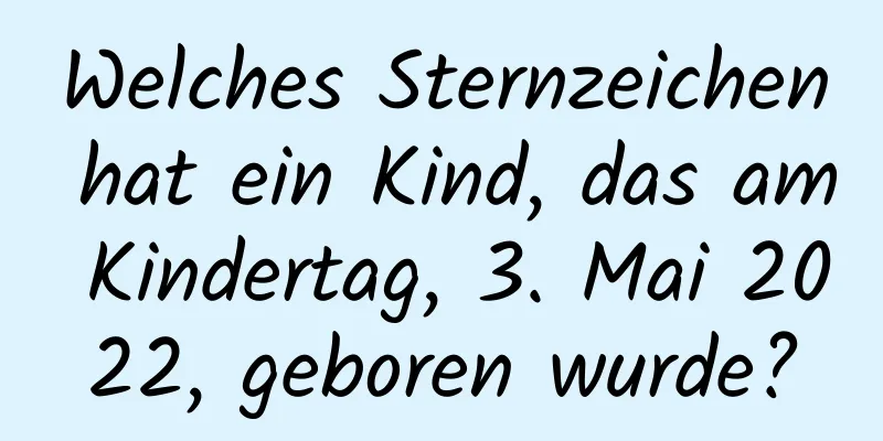 Welches Sternzeichen hat ein Kind, das am Kindertag, 3. Mai 2022, geboren wurde?