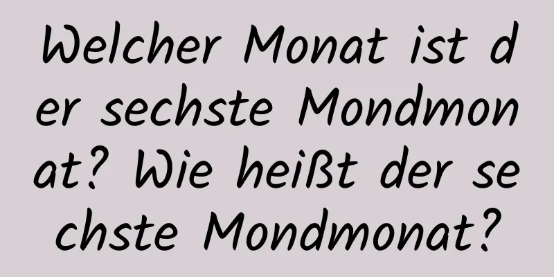 Welcher Monat ist der sechste Mondmonat? Wie heißt der sechste Mondmonat?