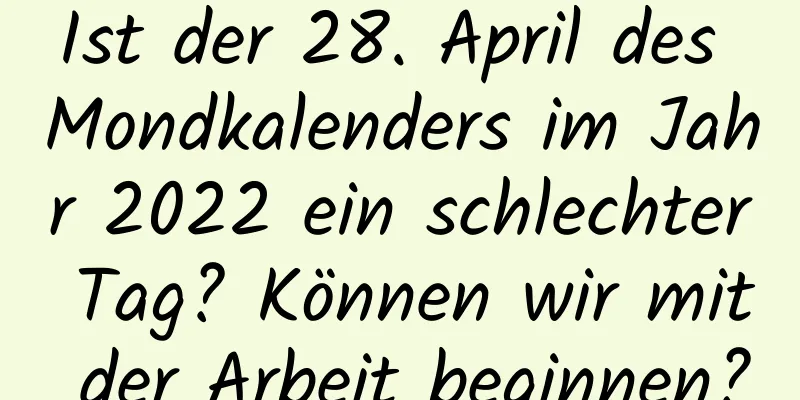 Ist der 28. April des Mondkalenders im Jahr 2022 ein schlechter Tag? Können wir mit der Arbeit beginnen?