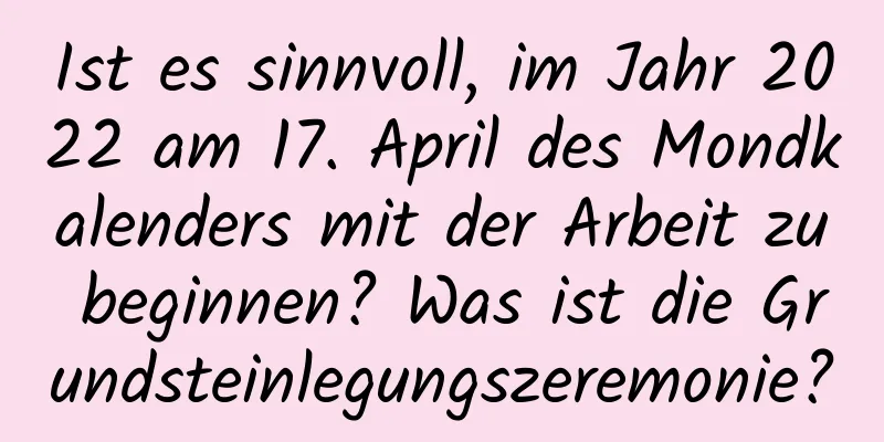 Ist es sinnvoll, im Jahr 2022 am 17. April des Mondkalenders mit der Arbeit zu beginnen? Was ist die Grundsteinlegungszeremonie?