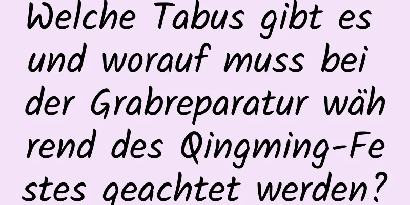 Welche Tabus gibt es und worauf muss bei der Grabreparatur während des Qingming-Festes geachtet werden?