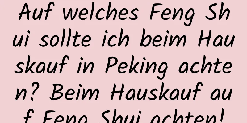 Auf welches Feng Shui sollte ich beim Hauskauf in Peking achten? Beim Hauskauf auf Feng Shui achten!