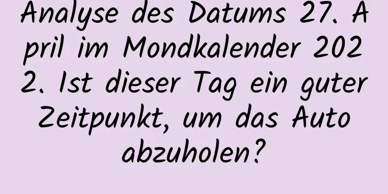 Analyse des Datums 27. April im Mondkalender 2022. Ist dieser Tag ein guter Zeitpunkt, um das Auto abzuholen?