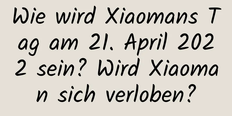 Wie wird Xiaomans Tag am 21. April 2022 sein? Wird Xiaoman sich verloben?