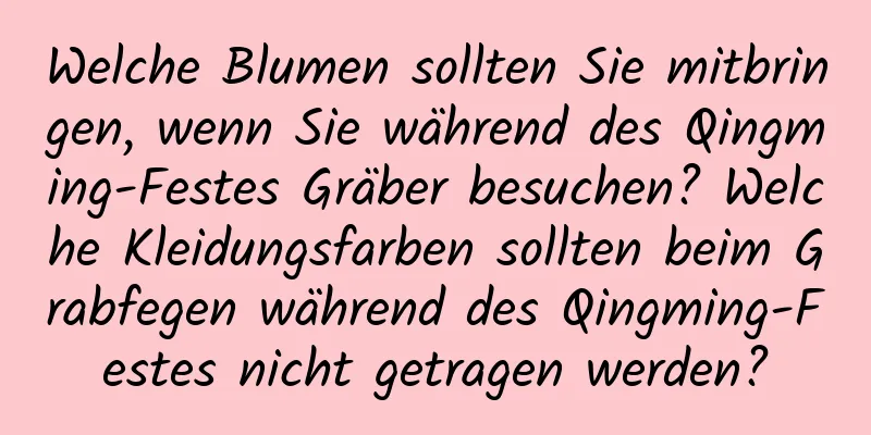 Welche Blumen sollten Sie mitbringen, wenn Sie während des Qingming-Festes Gräber besuchen? Welche Kleidungsfarben sollten beim Grabfegen während des Qingming-Festes nicht getragen werden?