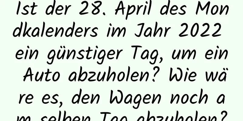 Ist der 28. April des Mondkalenders im Jahr 2022 ein günstiger Tag, um ein Auto abzuholen? Wie wäre es, den Wagen noch am selben Tag abzuholen?