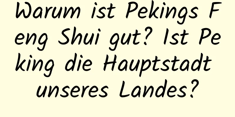 Warum ist Pekings Feng Shui gut? Ist Peking die Hauptstadt unseres Landes?