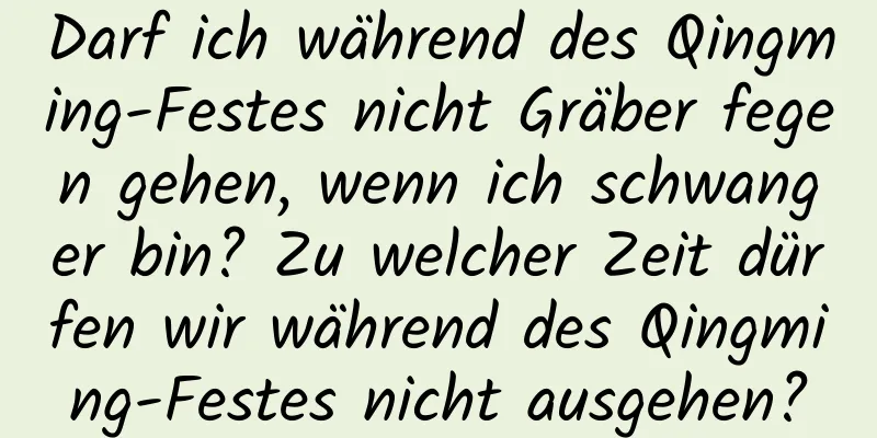 Darf ich während des Qingming-Festes nicht Gräber fegen gehen, wenn ich schwanger bin? Zu welcher Zeit dürfen wir während des Qingming-Festes nicht ausgehen?