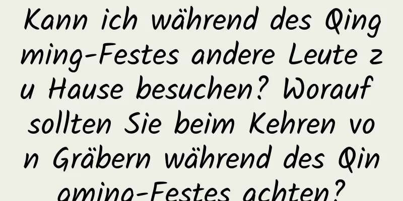 Kann ich während des Qingming-Festes andere Leute zu Hause besuchen? Worauf sollten Sie beim Kehren von Gräbern während des Qingming-Festes achten?