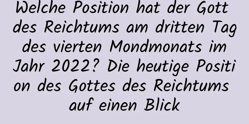 Welche Position hat der Gott des Reichtums am dritten Tag des vierten Mondmonats im Jahr 2022? Die heutige Position des Gottes des Reichtums auf einen Blick