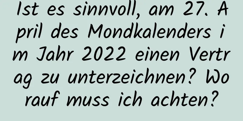 Ist es sinnvoll, am 27. April des Mondkalenders im Jahr 2022 einen Vertrag zu unterzeichnen? Worauf muss ich achten?