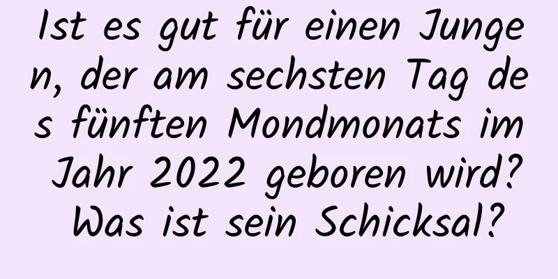 Ist es gut für einen Jungen, der am sechsten Tag des fünften Mondmonats im Jahr 2022 geboren wird? Was ist sein Schicksal?