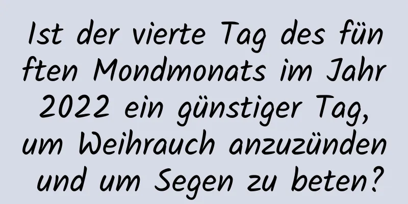 Ist der vierte Tag des fünften Mondmonats im Jahr 2022 ein günstiger Tag, um Weihrauch anzuzünden und um Segen zu beten?