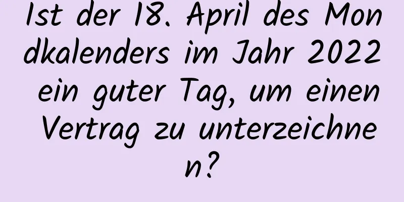 Ist der 18. April des Mondkalenders im Jahr 2022 ein guter Tag, um einen Vertrag zu unterzeichnen?