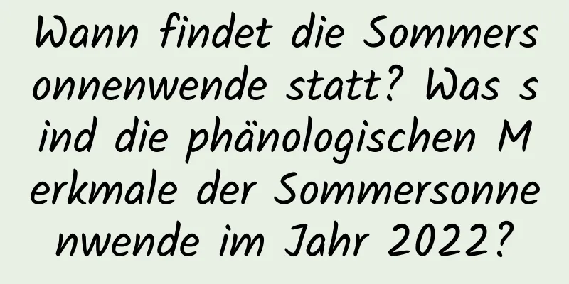 Wann findet die Sommersonnenwende statt? Was sind die phänologischen Merkmale der Sommersonnenwende im Jahr 2022?