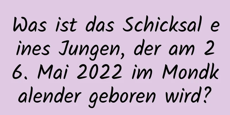 Was ist das Schicksal eines Jungen, der am 26. Mai 2022 im Mondkalender geboren wird?