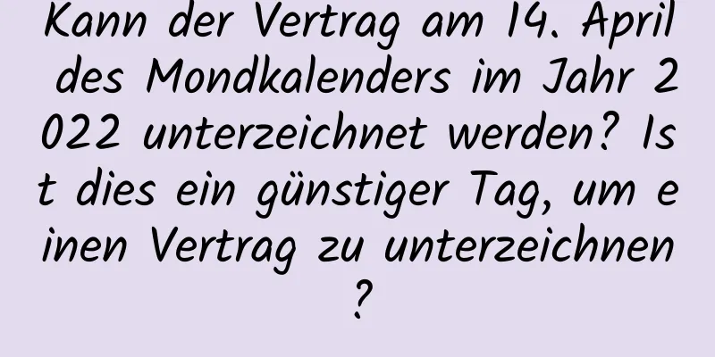 Kann der Vertrag am 14. April des Mondkalenders im Jahr 2022 unterzeichnet werden? Ist dies ein günstiger Tag, um einen Vertrag zu unterzeichnen?