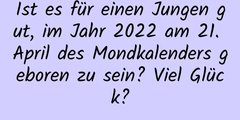 Ist es für einen Jungen gut, im Jahr 2022 am 21. April des Mondkalenders geboren zu sein? Viel Glück?