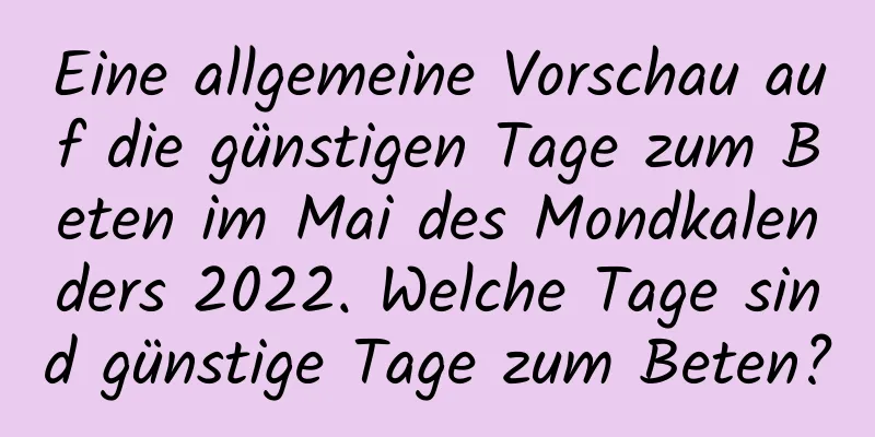 Eine allgemeine Vorschau auf die günstigen Tage zum Beten im Mai des Mondkalenders 2022. Welche Tage sind günstige Tage zum Beten?