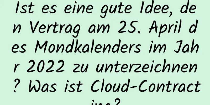 Ist es eine gute Idee, den Vertrag am 25. April des Mondkalenders im Jahr 2022 zu unterzeichnen? Was ist Cloud-Contracting?