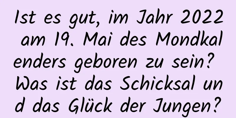 Ist es gut, im Jahr 2022 am 19. Mai des Mondkalenders geboren zu sein? Was ist das Schicksal und das Glück der Jungen?