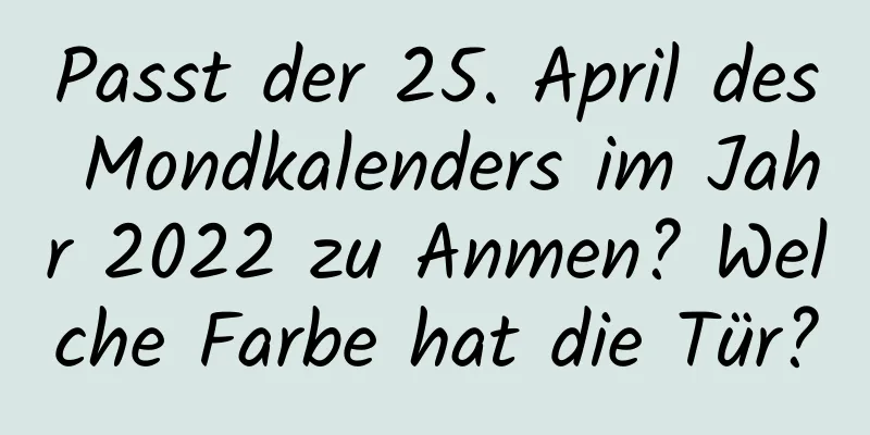 Passt der 25. April des Mondkalenders im Jahr 2022 zu Anmen? Welche Farbe hat die Tür?