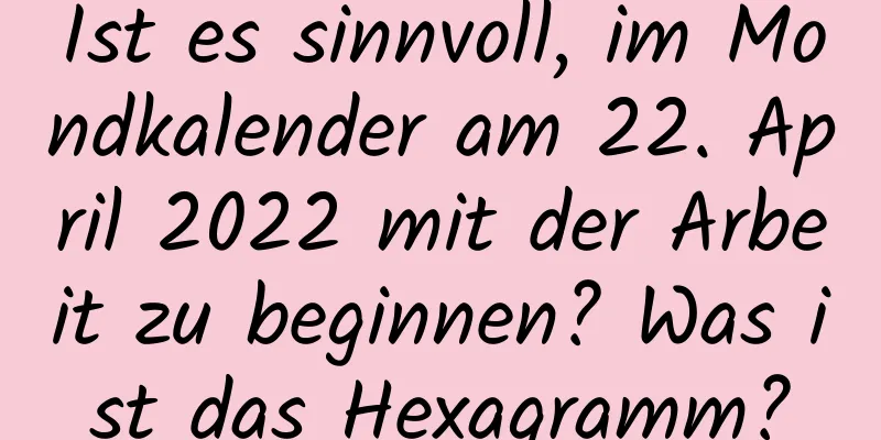 Ist es sinnvoll, im Mondkalender am 22. April 2022 mit der Arbeit zu beginnen? Was ist das Hexagramm?