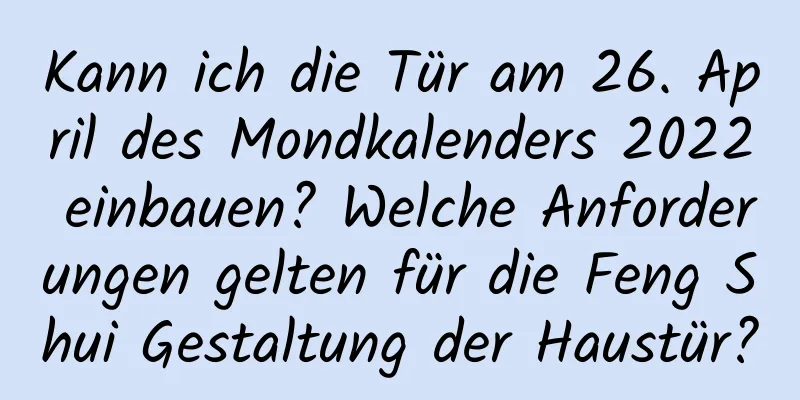 Kann ich die Tür am 26. April des Mondkalenders 2022 einbauen? Welche Anforderungen gelten für die Feng Shui Gestaltung der Haustür?