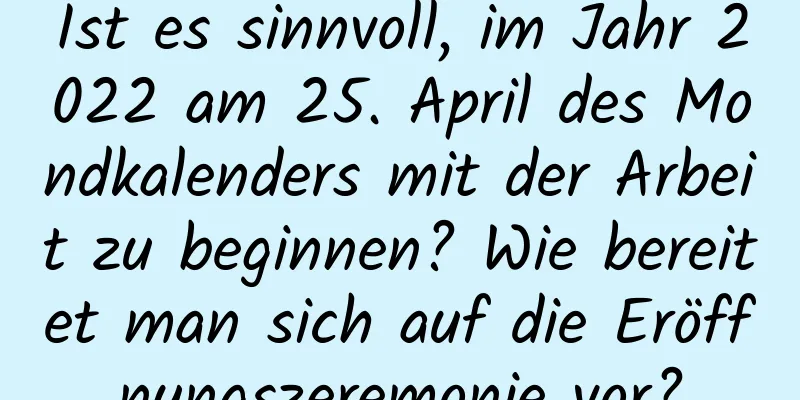 Ist es sinnvoll, im Jahr 2022 am 25. April des Mondkalenders mit der Arbeit zu beginnen? Wie bereitet man sich auf die Eröffnungszeremonie vor?