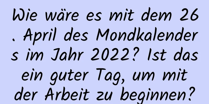 Wie wäre es mit dem 26. April des Mondkalenders im Jahr 2022? Ist das ein guter Tag, um mit der Arbeit zu beginnen?