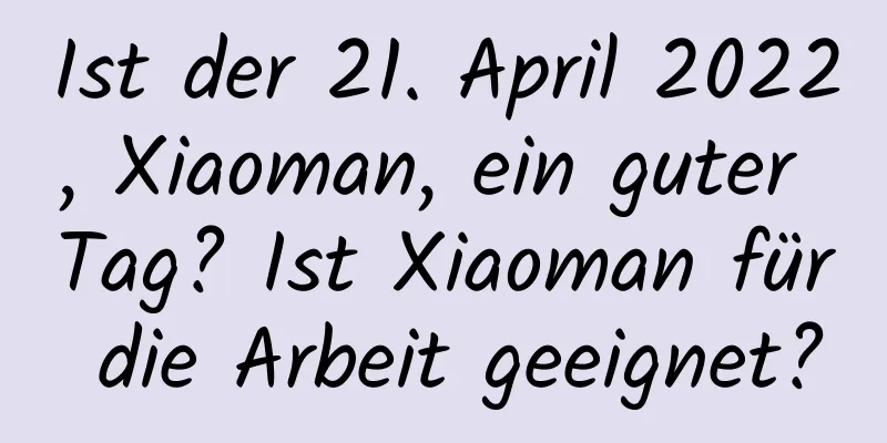 Ist der 21. April 2022, Xiaoman, ein guter Tag? Ist Xiaoman für die Arbeit geeignet?